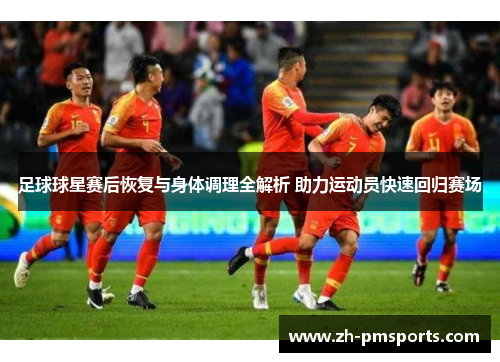 足球球星赛后恢复与身体调理全解析 助力运动员快速回归赛场